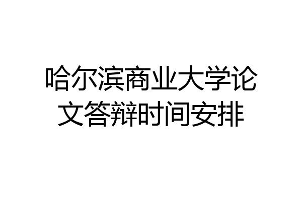 哈尔滨商业大学论文答辩时间安排