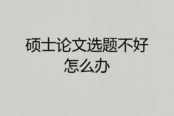 硕士论文选题不好怎么办