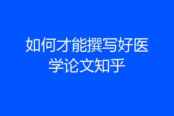 如何才能撰写好医学论文知乎