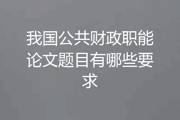 我国公共财政职能论文题目有哪些要求