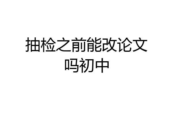 抽检之前能改论文吗初中