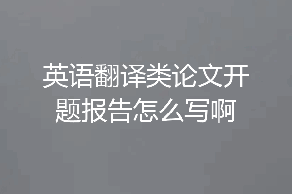 英语翻译类论文开题报告怎么写啊