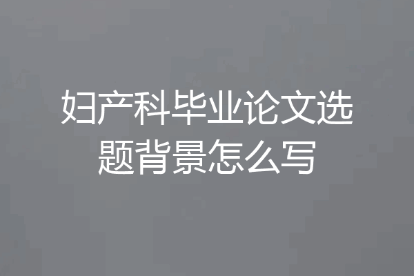 妇产科毕业论文选题背景怎么写