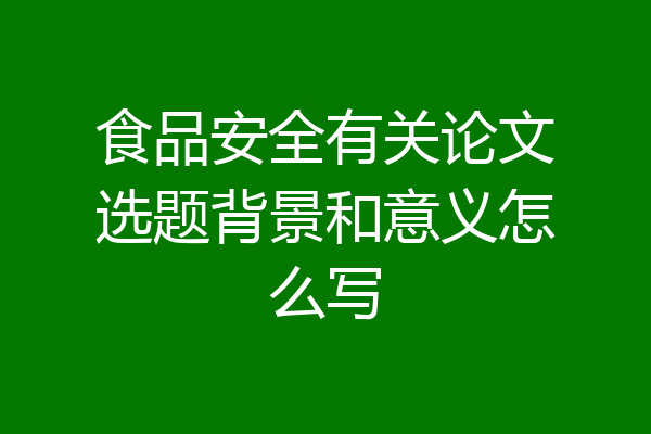 食品安全有关论文选题背景和意义怎么写