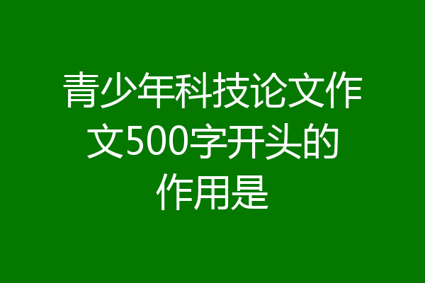 青少年科技论文作文500字开头的作用是