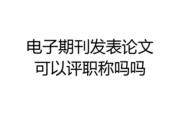 电子期刊发表论文可以评职称吗吗