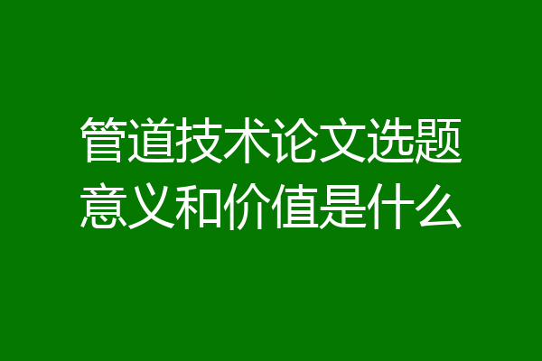 管道技术论文选题意义和价值是什么