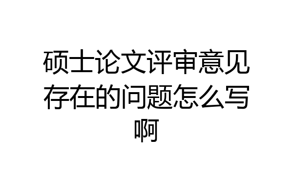 硕士论文评审意见存在的问题怎么写啊