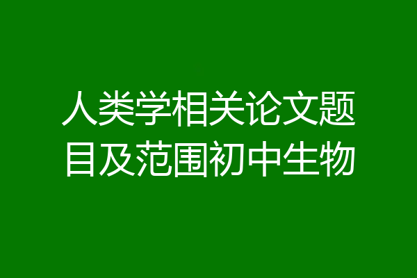 人类学相关论文题目及范围初中生物