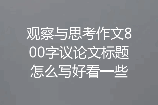 观察与思考作文800字议论文标题怎么写好看一些