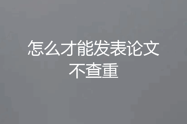 怎么才能发表论文不查重