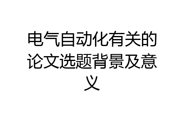 电气自动化有关的论文选题背景及意义