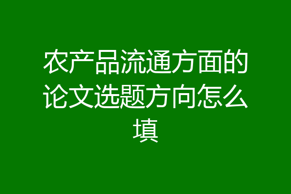 农产品流通方面的论文选题方向怎么填