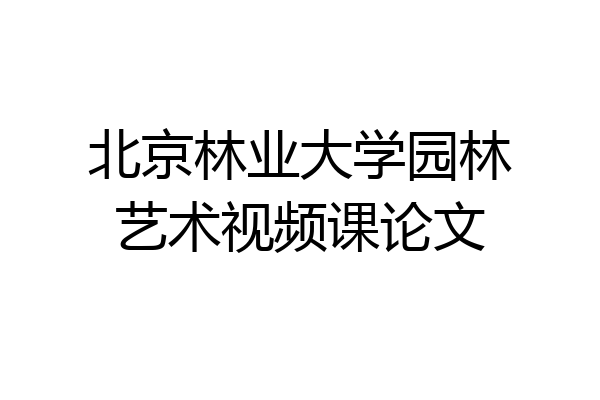 北京林业大学园林艺术视频课论文