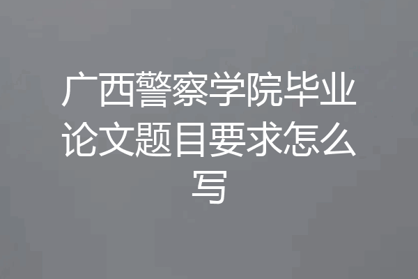 广西警察学院毕业论文题目要求怎么写