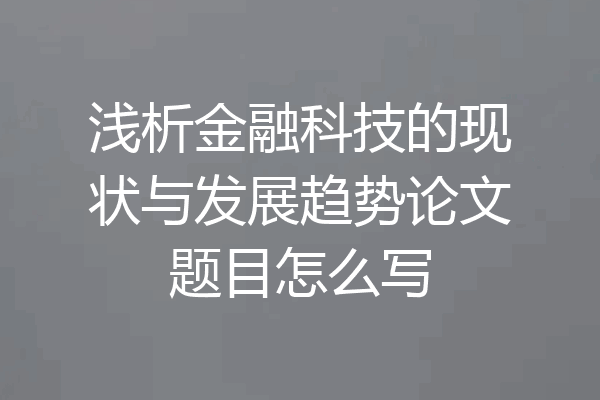 浅析金融科技的现状与发展趋势论文题目怎么写