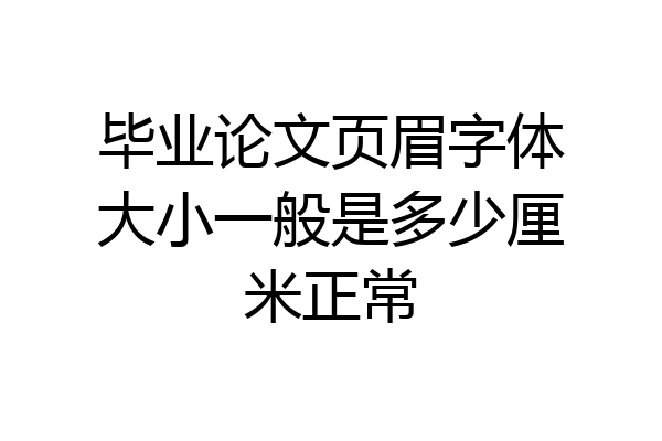 毕业论文页眉字体大小一般是多少厘米正常