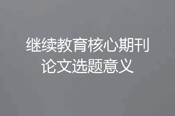 继续教育核心期刊论文选题意义