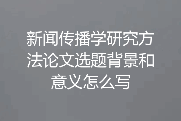 新闻传播学研究方法论文选题背景和意义怎么写