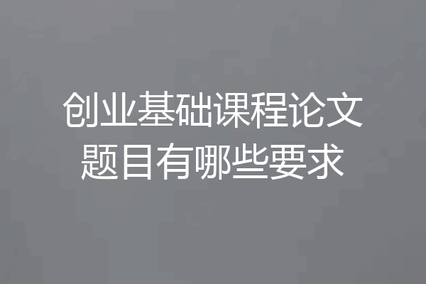 创业基础课程论文题目有哪些要求