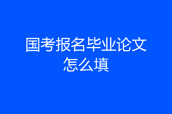 国考报名毕业论文怎么填