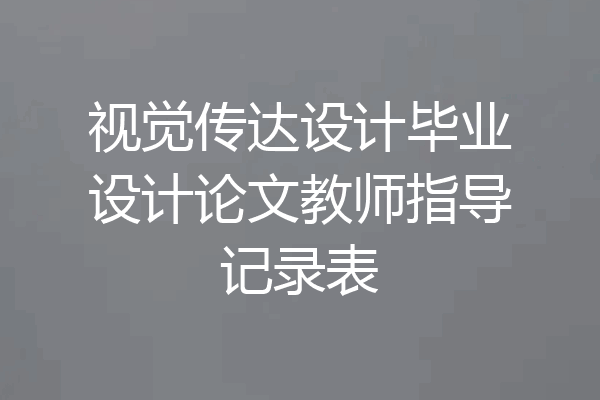 视觉传达设计毕业设计论文教师指导记录表