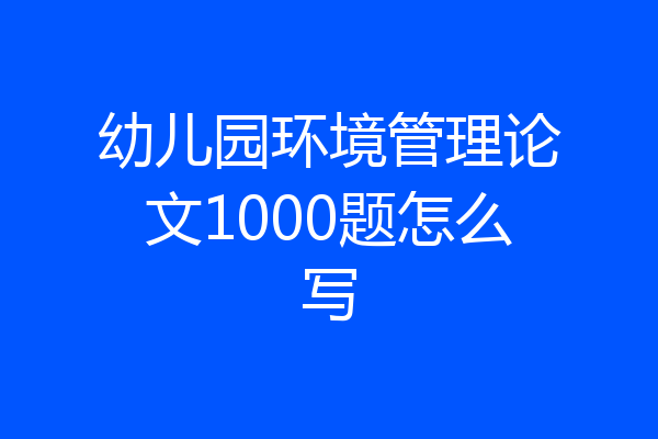 幼儿园环境管理论文1000题怎么写