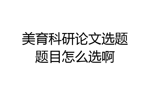 美育科研论文选题题目怎么选啊