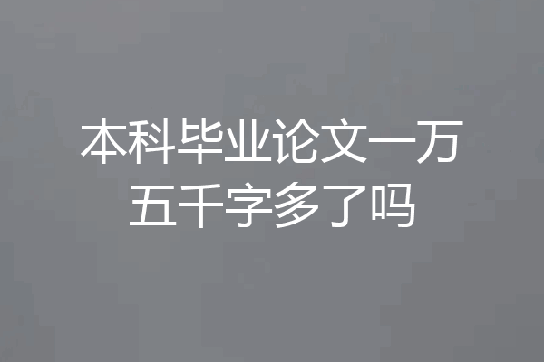 本科毕业论文一万五千字多了吗