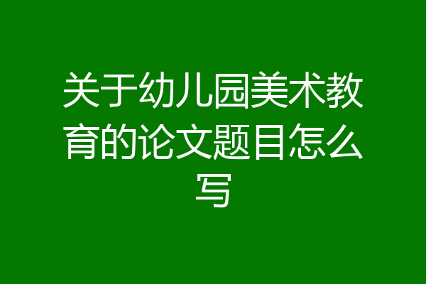 关于幼儿园美术教育的论文题目怎么写