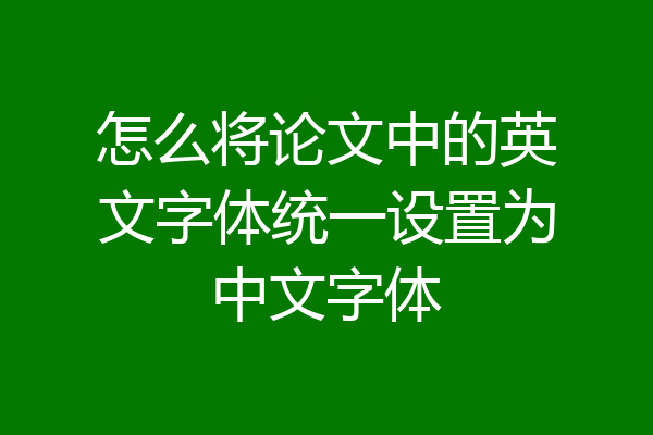 怎么将论文中的英文字体统一设置为中文字体