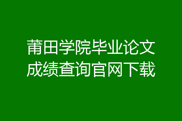 莆田学院毕业论文成绩查询官网下载