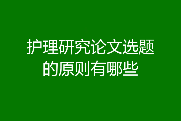 护理研究论文选题的原则有哪些