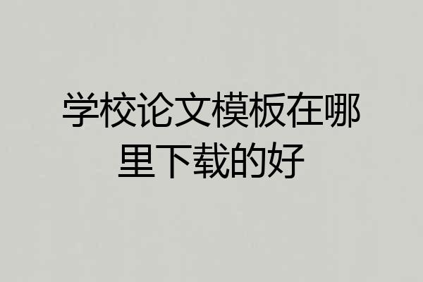 学校论文模板在哪里下载的好