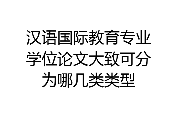 汉语国际教育专业学位论文大致可分为哪几类类型