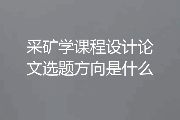 采矿学课程设计论文选题方向是什么