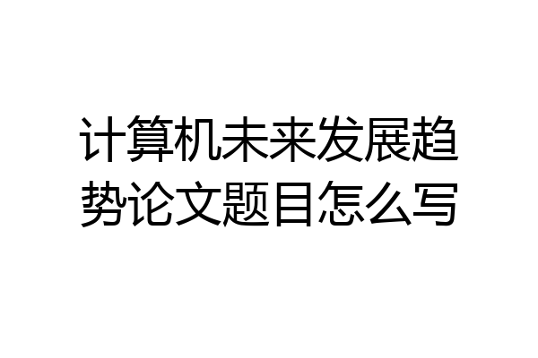 计算机未来发展趋势论文题目怎么写