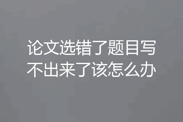 论文选错了题目写不出来了该怎么办