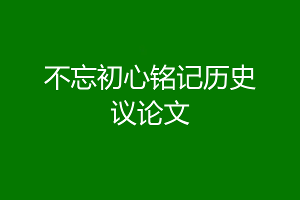 不忘初心铭记历史议论文