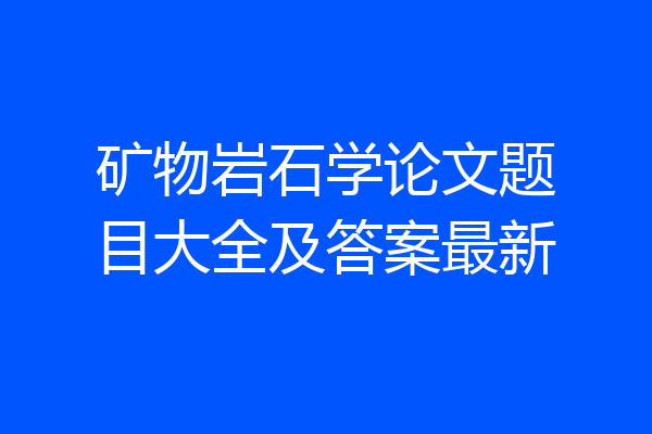 矿物岩石学论文题目大全及答案最新