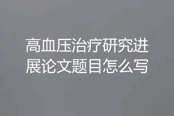 高血压治疗研究进展论文题目怎么写
