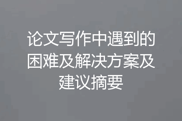 论文写作中遇到的困难及解决方案及建议摘要