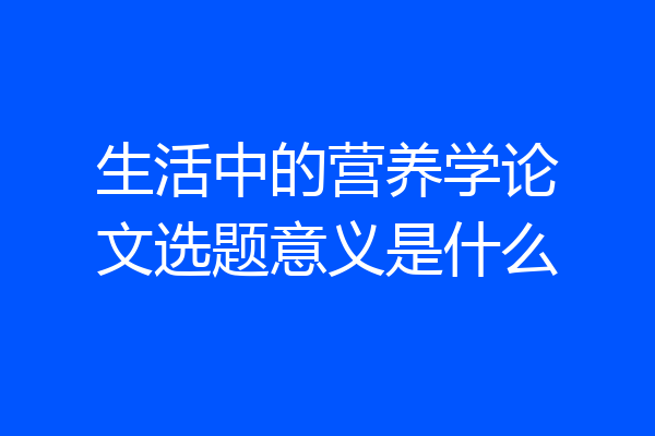 生活中的营养学论文选题意义是什么