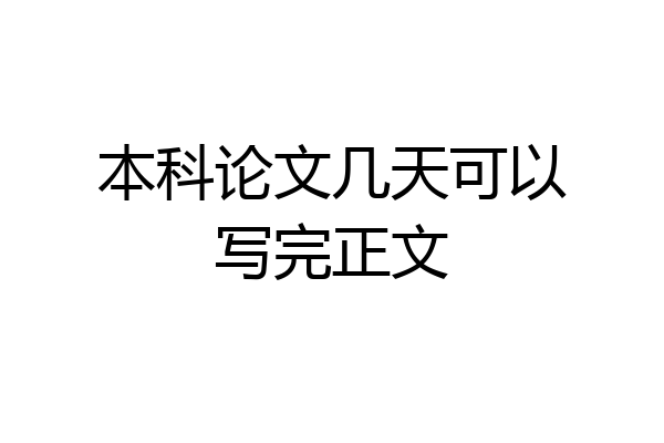 本科论文几天可以写完正文