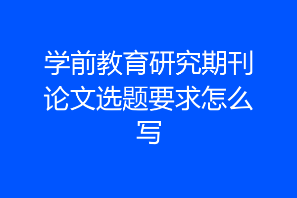 学前教育研究期刊论文选题要求怎么写