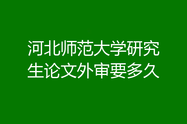 河北师范大学研究生论文外审要多久