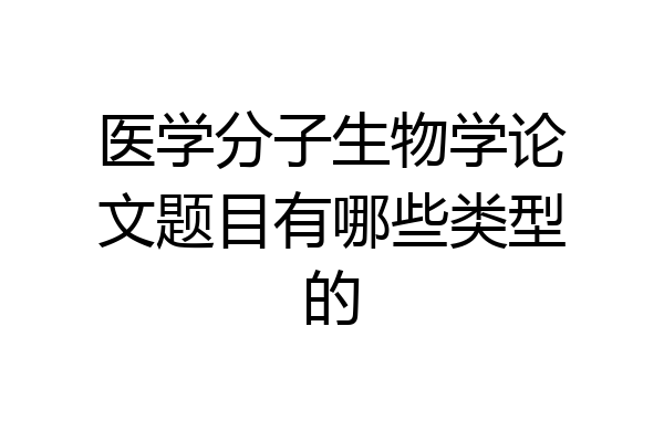 医学分子生物学论文题目有哪些类型的