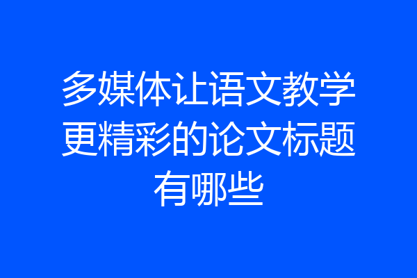 多媒体让语文教学更精彩的论文标题有哪些