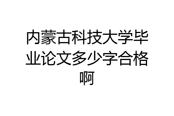 内蒙古科技大学毕业论文多少字合格啊