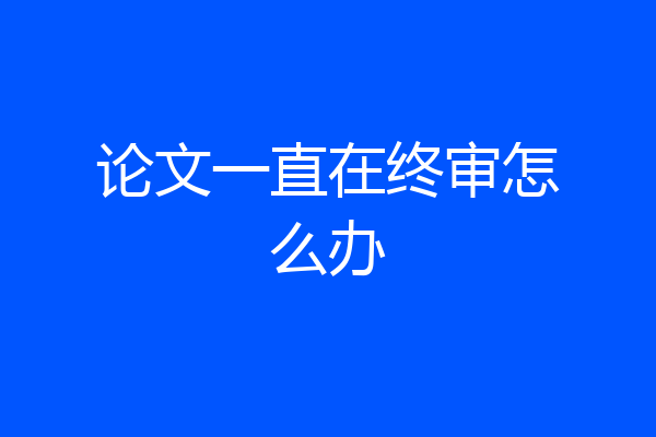 论文一直在终审怎么办